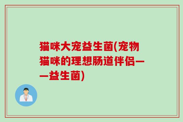 猫咪大宠益生菌(宠物猫咪的理想肠道伴侣——益生菌)