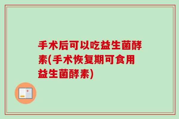 手术后可以吃益生菌酵素(手术恢复期可食用益生菌酵素)
