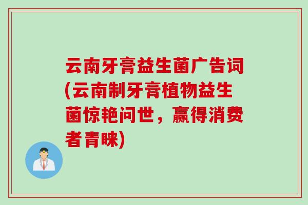 云南牙膏益生菌广告词(云南制牙膏植物益生菌惊艳问世，赢得消费者青睐)