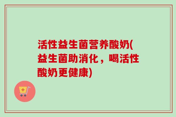 活性益生菌营养酸奶(益生菌助消化,喝活性酸奶更健康) 活性益生菌营养酸奶(益生菌助消化,喝活性酸奶更健康)