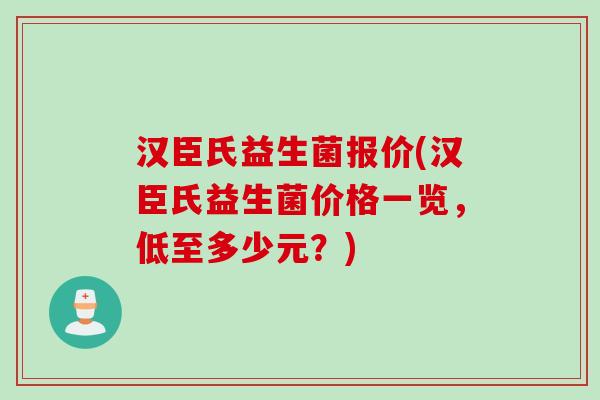 汉臣氏益生菌报价(汉臣氏益生菌价格一览，低至多少元？)