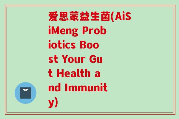 爱思蒙益生菌(AiSiMeng Probiotics Boost Your Gut Health and Immunity) 爱思蒙益生菌(AiSiMeng Probiotics Boost Your Gut Health and Immunity)