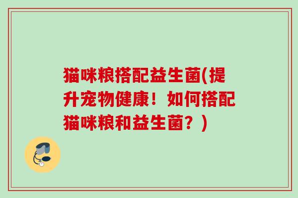猫咪粮搭配益生菌(提升宠物健康！如何搭配猫咪粮和益生菌？)