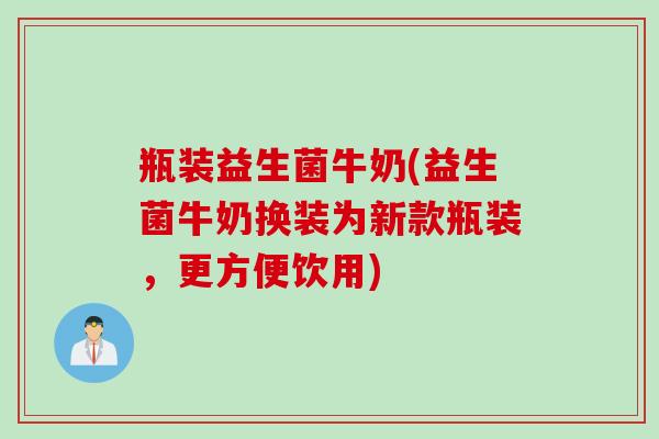 瓶装益生菌牛奶(益生菌牛奶换装为新款瓶装,更方便饮用) 瓶装益生菌牛奶(益生菌牛奶换装为新款瓶装,更方便饮用)