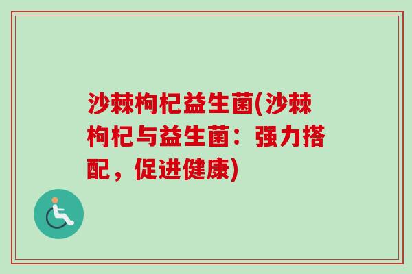 沙棘枸杞益生菌(沙棘枸杞与益生菌：强力搭配，促进健康)