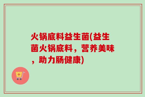 火锅底料益生菌(益生菌火锅底料，营养美味，助力肠健康)