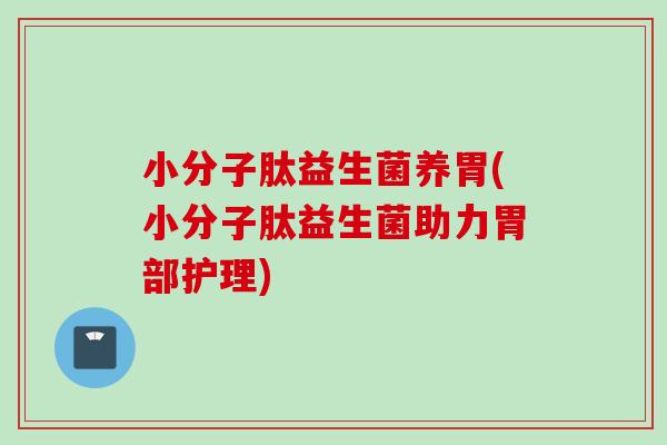 小分子肽益生菌养胃(小分子肽益生菌助力胃部护理)