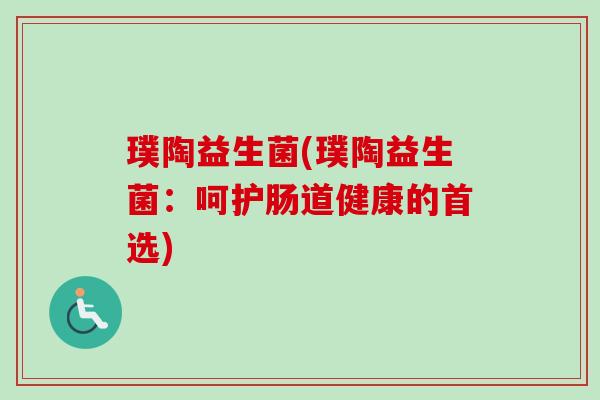 璞陶益生菌(璞陶益生菌：呵护肠道健康的首选)