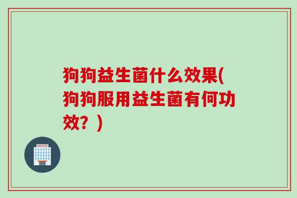 狗狗益生菌什么效果(狗狗服用益生菌有何功效?) 狗狗益生菌什么效果(狗狗服用益生菌有何功效?)