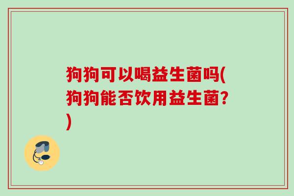 狗狗可以喝益生菌吗(狗狗能否饮用益生菌?) 狗狗可以喝益生菌吗(狗狗能否饮用益生菌?)