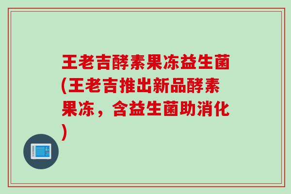 王老吉酵素果冻益生菌(王老吉推出新品酵素果冻，含益生菌助消化)