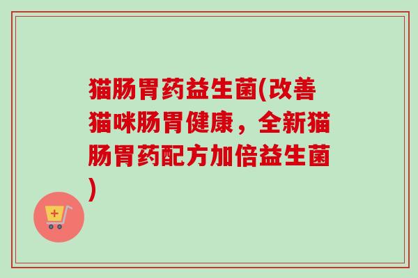 猫肠胃药益生菌(改善猫咪肠胃健康，全新猫肠胃药配方加倍益生菌)