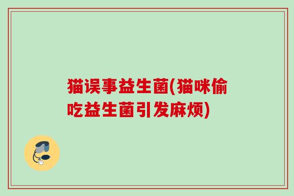 猫误事益生菌(猫咪偷吃益生菌引发麻烦)