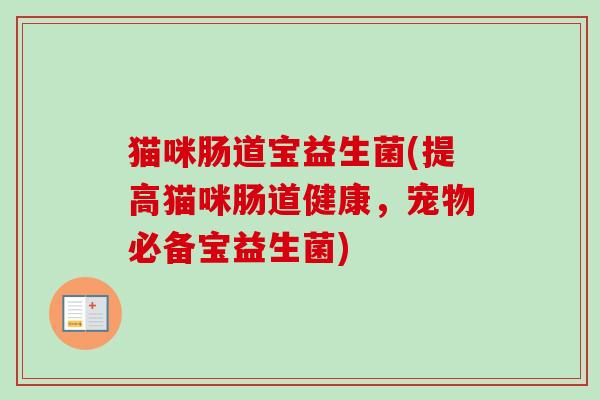 猫咪肠道宝益生菌(提高猫咪肠道健康,宠物必备宝益生菌) 猫咪肠道宝益生菌(提高猫咪肠道健康,宠物必备宝益生菌)
