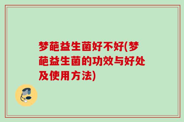 梦葩益生菌好不好(梦葩益生菌的功效与好处及使用方法)