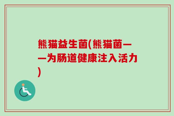 熊猫益生菌(熊猫菌——为肠道健康注入活力) 熊猫益生菌(熊猫菌——为肠道健康注入活力)
