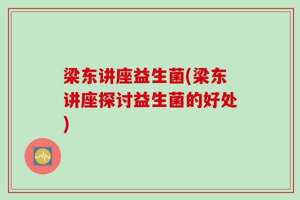 梁东讲座益生菌(梁东讲座探讨益生菌的好处)