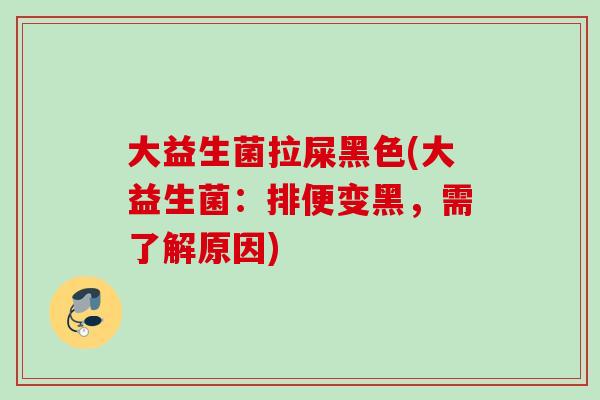 大益生菌拉屎黑色(大益生菌：排便变黑，需了解原因)