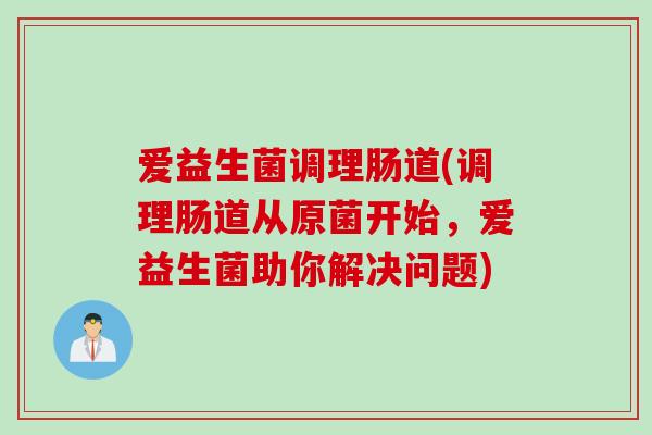爱益生菌调理肠道(调理肠道从原菌开始，爱益生菌助你解决问题)