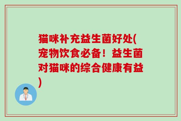 猫咪补充益生菌好处(宠物饮食必备!益生菌对猫咪的综合健康有益) 猫咪补充益生菌好处(宠物饮食必备!益生菌对猫咪的综合健康有益)
