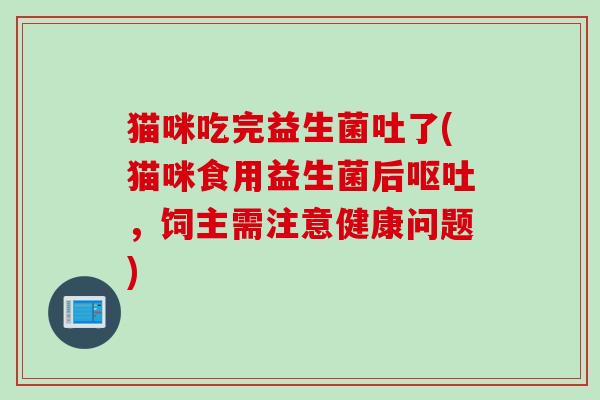 猫咪吃完益生菌吐了(猫咪食用益生菌后,饲主需注意健康问题) 猫咪吃完益生菌吐了(猫咪食用益生菌后,饲主需注意健康问题)