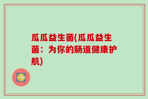 瓜瓜益生菌(瓜瓜益生菌：为你的肠道健康护航)