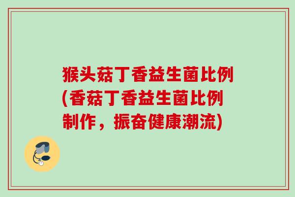 猴头菇丁香益生菌比例(香菇丁香益生菌比例制作，振奋健康潮流)