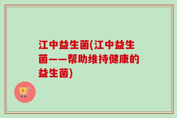 江中益生菌(江中益生菌——帮助维持健康的益生菌) 江中益生菌(江中益生菌——帮助维持健康的益生菌)