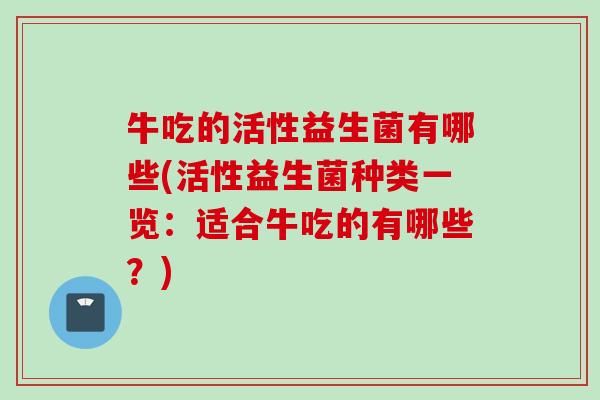 牛吃的活性益生菌有哪些(活性益生菌种类一览:适合牛吃的有哪些?) 牛吃的活性益生菌有哪些(活性益生菌种类一览:适合牛吃的有哪些?)