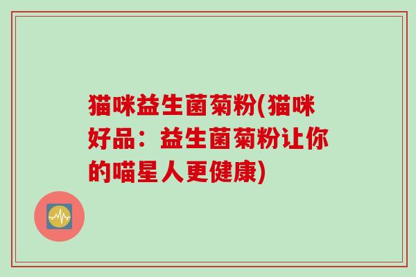 猫咪益生菌菊粉(猫咪好品：益生菌菊粉让你的喵星人更健康)