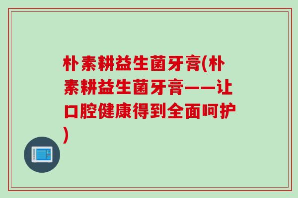 朴素耕益生菌牙膏(朴素耕益生菌牙膏——让口腔健康得到全面呵护) 朴素耕益生菌牙膏(朴素耕益生菌牙膏——让口腔健康得到全面呵护)