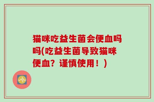 猫咪吃益生菌会便吗吗(吃益生菌导致猫咪便?谨慎使用!) 猫咪吃益生菌会便吗吗(吃益生菌导致猫咪便?谨慎使用!)