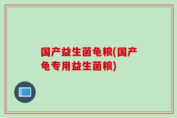国产益生菌龟粮(国产龟专用益生菌粮)