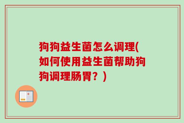 狗狗益生菌怎么调理(如何使用益生菌帮助狗狗调理肠胃?) 狗狗益生菌怎么调理(如何使用益生菌帮助狗狗调理肠胃?)