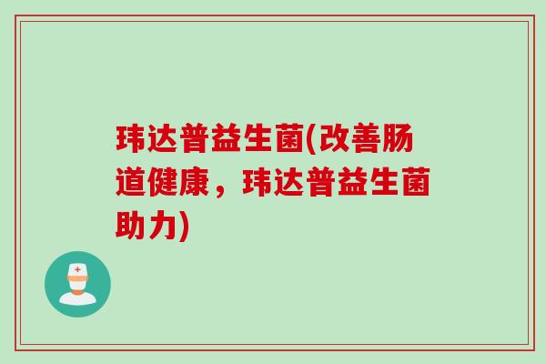 玮达普益生菌(改善肠道健康,玮达普益生菌助力) 玮达普益生菌(改善肠道健康,玮达普益生菌助力)