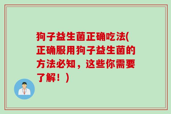 狗子益生菌正确吃法(正确服用狗子益生菌的方法必知，这些你需要了解！)