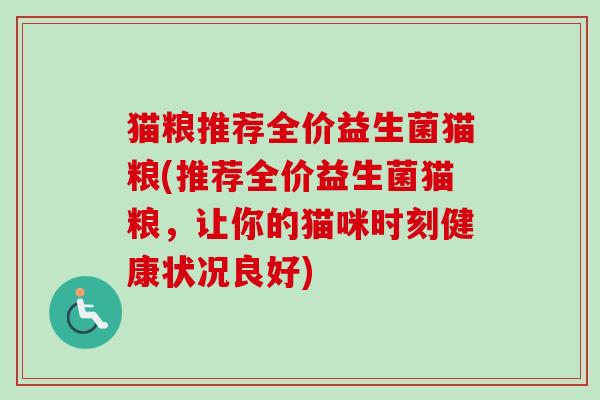 猫粮推荐全价益生菌猫粮(推荐全价益生菌猫粮,让你的猫咪时刻健康状况良好) 猫粮推荐全价益生菌猫粮(推荐全价益生菌猫粮,让你的猫咪时刻健康状况良好)