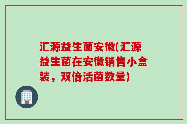 汇源益生菌安徽(汇源益生菌在安徽销售小盒装,双倍活菌数量) 汇源益生菌安徽(汇源益生菌在安徽销售小盒装,双倍活菌数量)