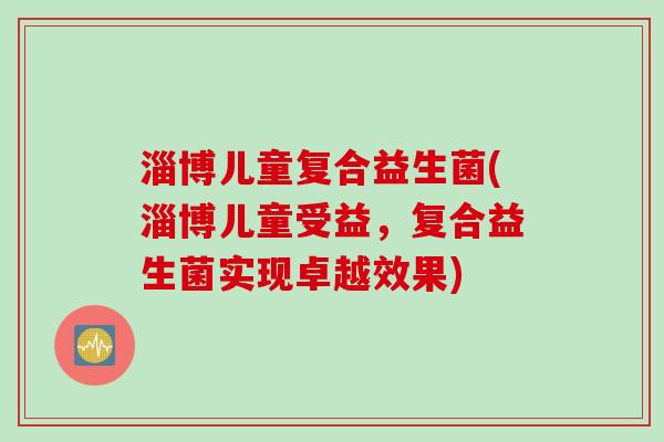 淄博儿童复合益生菌(淄博儿童受益,复合益生菌实现卓越效果) 淄博儿童复合益生菌(淄博儿童受益,复合益生菌实现卓越效果)
