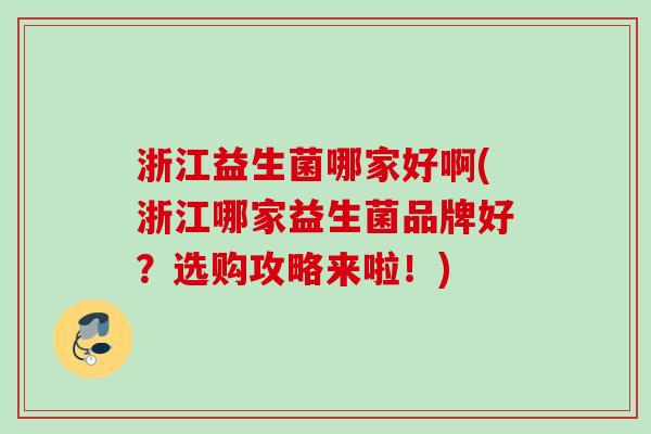 浙江益生菌哪家好啊(浙江哪家益生菌品牌好？选购攻略来啦！)