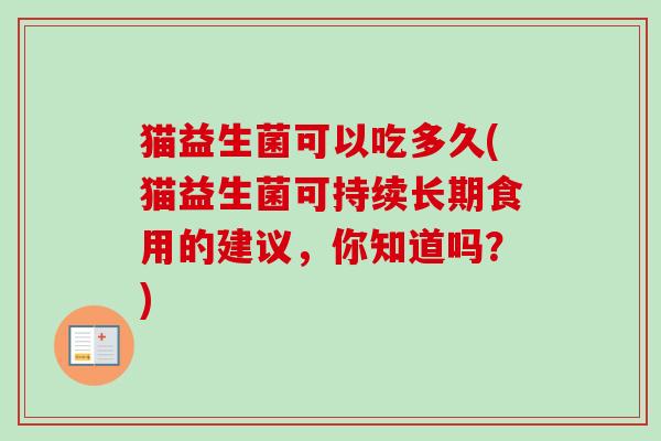 猫益生菌可以吃多久(猫益生菌可持续长期食用的建议，你知道吗？)