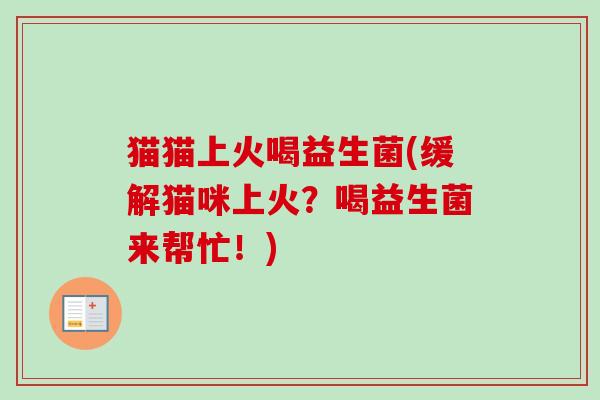 猫猫上火喝益生菌(缓解猫咪上火?喝益生菌来帮忙!) 猫猫上火喝益生菌(缓解猫咪上火?喝益生菌来帮忙!)