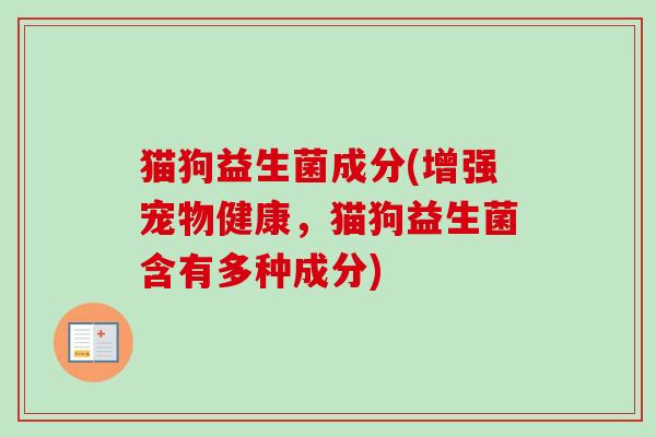 猫狗益生菌成分(增强宠物健康,猫狗益生菌含有多种成分) 猫狗益生菌成分(增强宠物健康,猫狗益生菌含有多种成分)