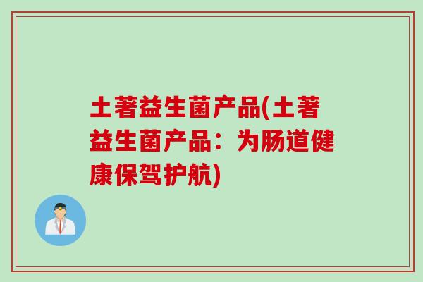 土著益生菌产品(土著益生菌产品:为肠道健康保驾护航) 土著益生菌产品(土著益生菌产品:为肠道健康保驾护航)
