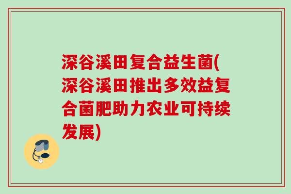 深谷溪田复合益生菌(深谷溪田推出多效益复合菌肥助力农业可持续发展)