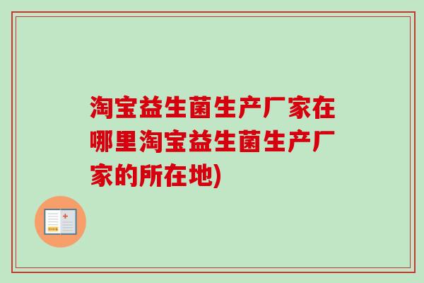 淘宝益生菌生产厂家在哪里淘宝益生菌生产厂家的所在地)