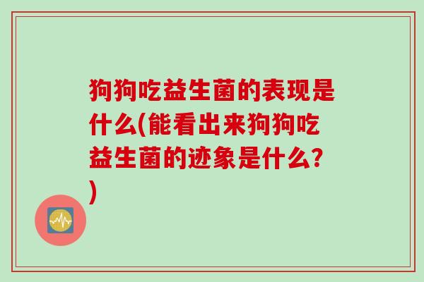 狗狗吃益生菌的表现是什么(能看出来狗狗吃益生菌的迹象是什么?) 狗狗吃益生菌的表现是什么(能看出来狗狗吃益生菌的迹象是什么?)