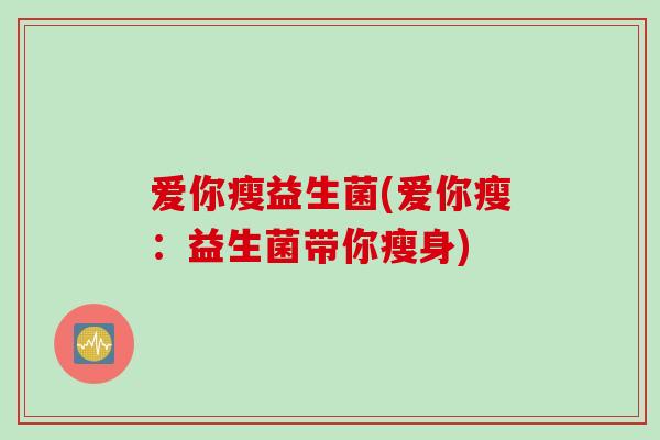 爱你瘦益生菌(爱你瘦：益生菌带你瘦身)