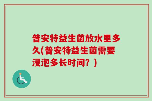普安特益生菌放水里多久(普安特益生菌需要浸泡多长时间？)