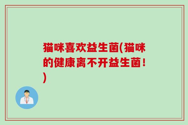 猫咪喜欢益生菌(猫咪的健康离不开益生菌！)